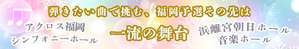 弾きたい曲で挑む、福岡予選その先は一流の舞台『アクロス福岡シンフォニーホール』『浜離宮朝日ホール音楽ホール』